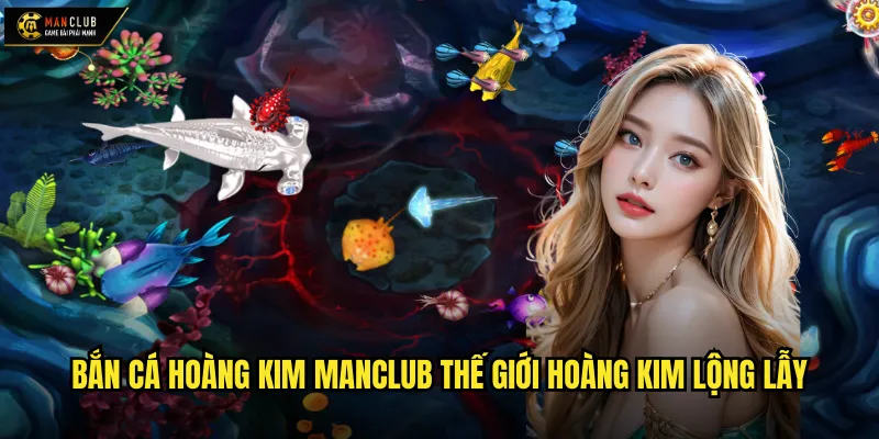 Bắn Cá Hoàng Kim manclub thế giới hoàng kim lộng lẫy