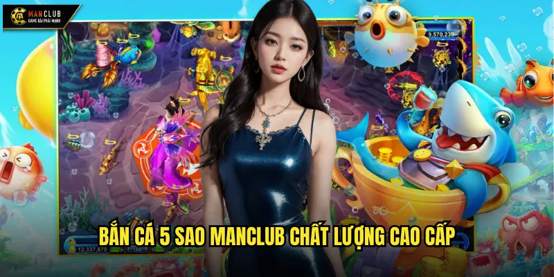 Bắn cá 5 sao manclub trải nghiệm đẳng cấp vượt mọi mong đợi 2 Bắn cá 5 sao manclub chất lượng cao cấp